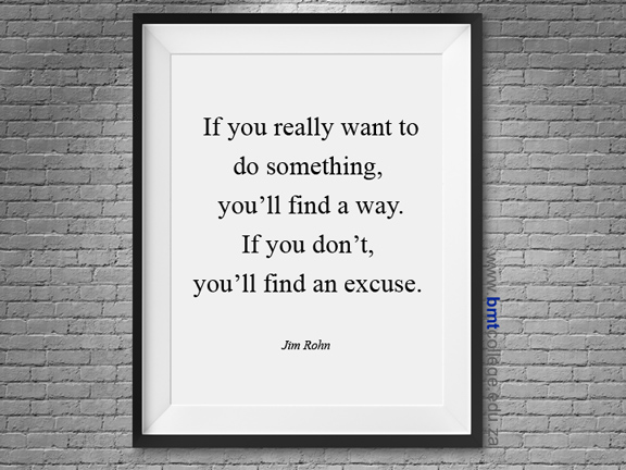 "If you really want to do something, you'll find a way. If you don't you'll find an excuse." Jim Rohn
