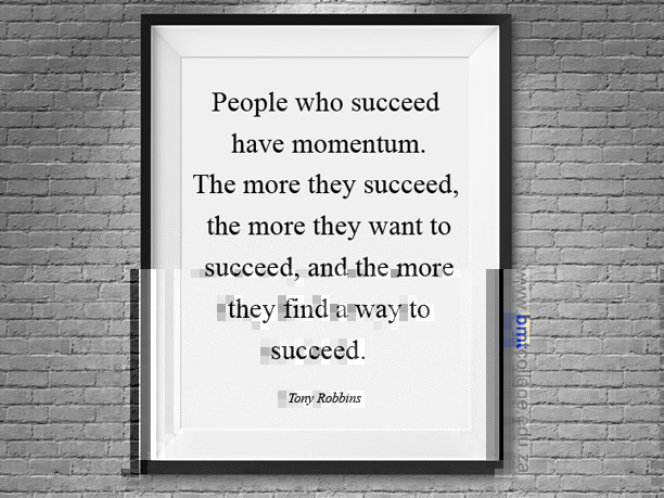 "People who succeed have momentum. The more they succeed, the more they want to succeed, and the more they find a way to succeed." Tony Robbins