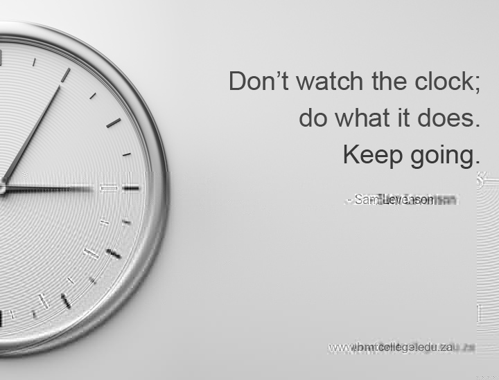"Don't watch the clock; do what it does. Keep going." Sam Levenson